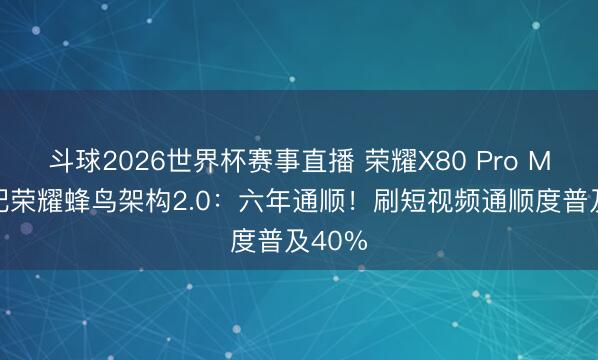 斗球2026世界杯赛事直播 荣耀X80 Pro Max适配荣耀蜂鸟架构2.0:六年通顺!刷短视频通顺度普及40%