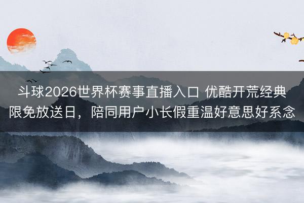 斗球2026世界杯赛事直播入口 优酷开荒经典限免放送日,陪同用户小长假重温好意思好系念