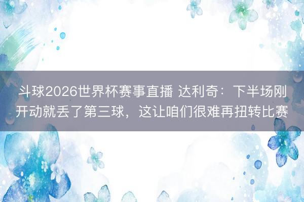 斗球2026世界杯赛事直播 达利奇：下半场刚开动就丢了第三球，这让咱们很难再扭转比赛