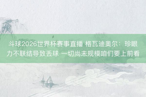 斗球2026世界杯赛事直播 格瓦迪奥尔:珍眼力不联结导致丢球 一切尚未规模咱们要上前看