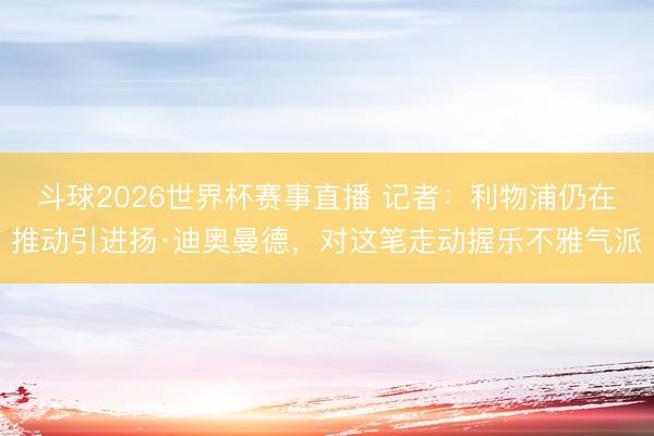 斗球2026世界杯赛事直播 记者:利物浦仍在推动引进扬·迪奥曼德,对这笔走动握乐不雅气派