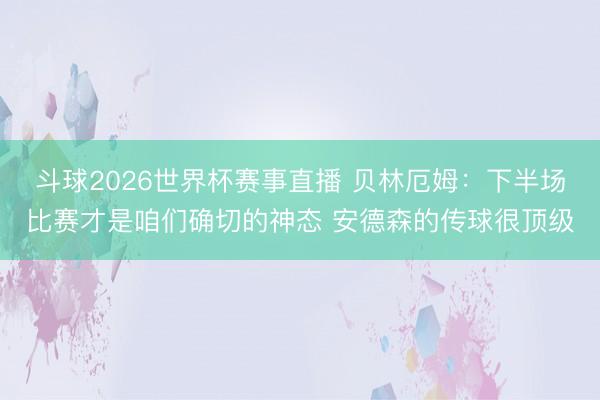 斗球2026世界杯赛事直播 贝林厄姆：下半场比赛才是咱们确切的神态 安德森的传球很顶级