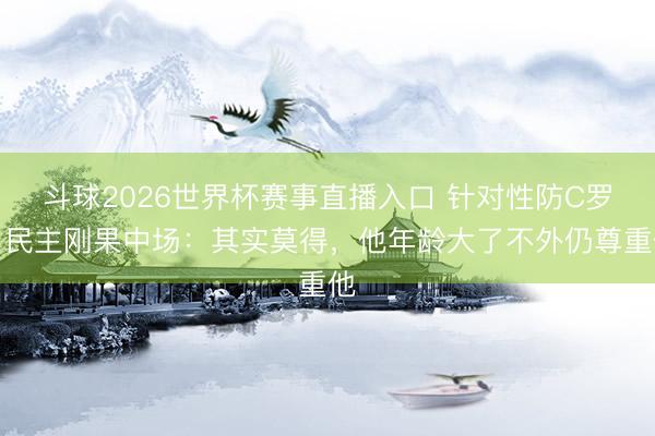 斗球2026世界杯赛事直播入口 针对性防C罗？民主刚果中场：其实莫得，他年龄大了不外仍尊重他