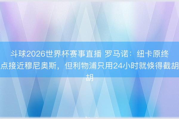 斗球2026世界杯赛事直播 罗马诺：纽卡原终点接近穆尼奥斯，但利物浦只用24小时就倏得截胡