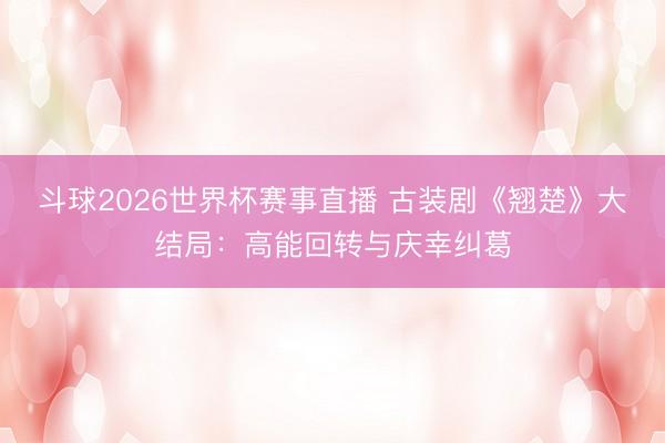 斗球2026世界杯赛事直播 古装剧《翘楚》大结局：高能回转与庆幸纠葛