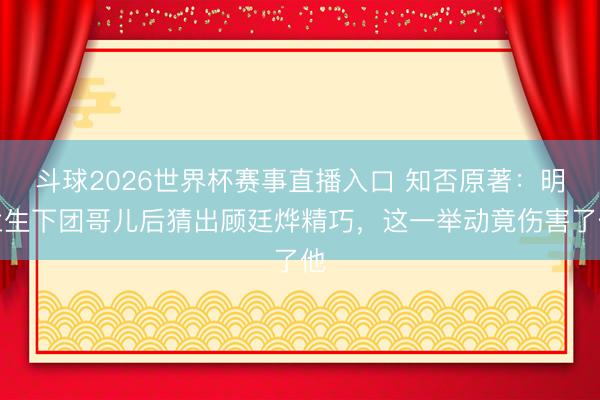 斗球2026世界杯赛事直播入口 知否原著:明兰生下团哥儿后猜出顾廷烨精巧,这一举动竟伤害了他
