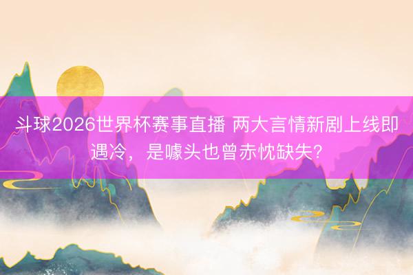 斗球2026世界杯赛事直播 两大言情新剧上线即遇冷，是噱头也曾赤忱缺失？