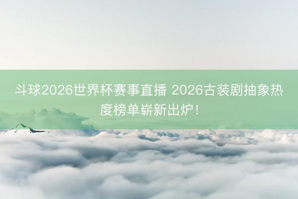 斗球2026世界杯赛事直播 2026古装剧抽象热度榜单崭新出炉!